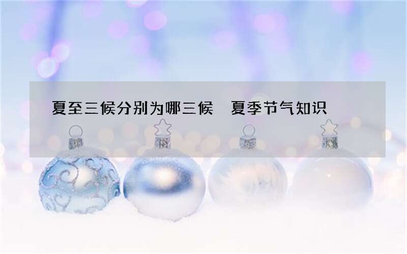 夏至三候分别为哪三候 夏季节气知识